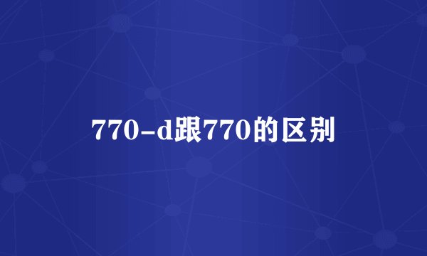 770-d跟770的区别