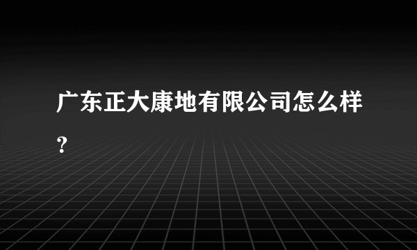 广东正大康地有限公司怎么样？