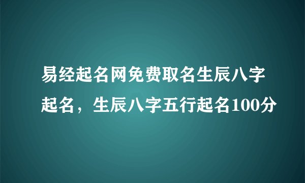 易经起名网免费取名生辰八字起名，生辰八字五行起名100分
