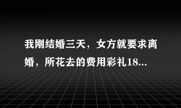 我刚结婚三天，女方就要求离婚，所花去的费用彩礼18000元，三金3200元，现在离婚的话女方该不该赔偿钱财？如果该赔偿那应该多少？现在急用谢谢！！！！！