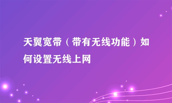 天翼宽带（带有无线功能）如何设置无线上网