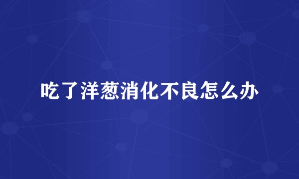 吃了洋葱消化不良怎么办