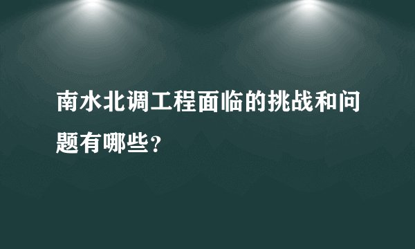 南水北调工程面临的挑战和问题有哪些？