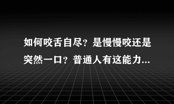 如何咬舌自尽？是慢慢咬还是突然一口？普通人有这能力吗？只是好奇