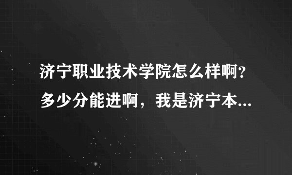 济宁职业技术学院怎么样啊？多少分能进啊，我是济宁本地的，求真知道的告诉我啊，