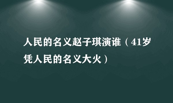 人民的名义赵子琪演谁（41岁凭人民的名义大火）