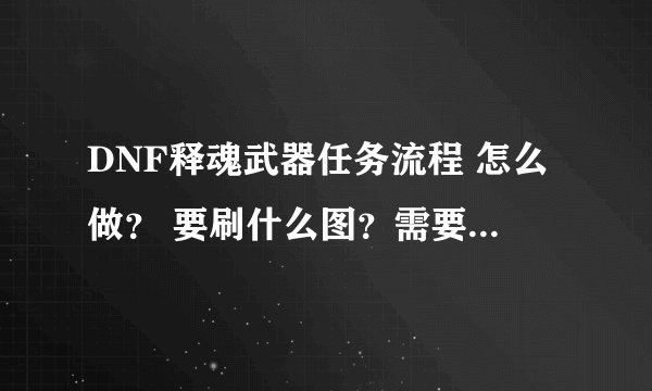 DNF释魂武器任务流程 怎么做？ 要刷什么图？需要什么样的装备条件？请详解