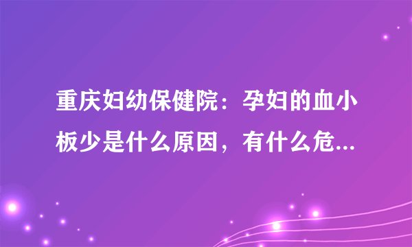 重庆妇幼保健院：孕妇的血小板少是什么原因，有什么危...