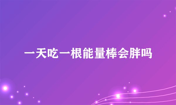 一天吃一根能量棒会胖吗