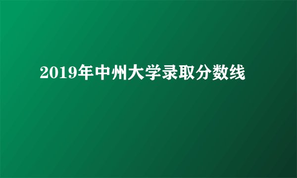 2019年中州大学录取分数线
