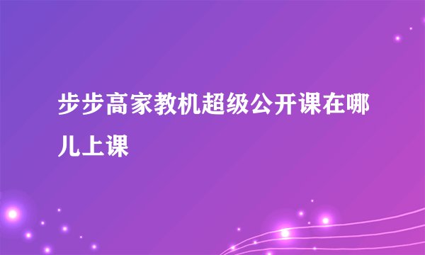 步步高家教机超级公开课在哪儿上课
