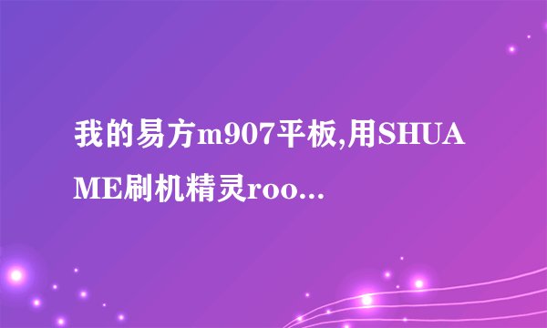 我的易方m907平板,用SHUAME刷机精灵root以后就彻底黑屏了,联接不了刷机精灵这些软件,该怎