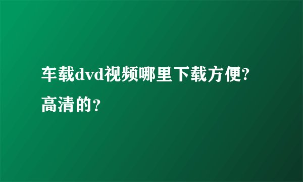车载dvd视频哪里下载方便?高清的？