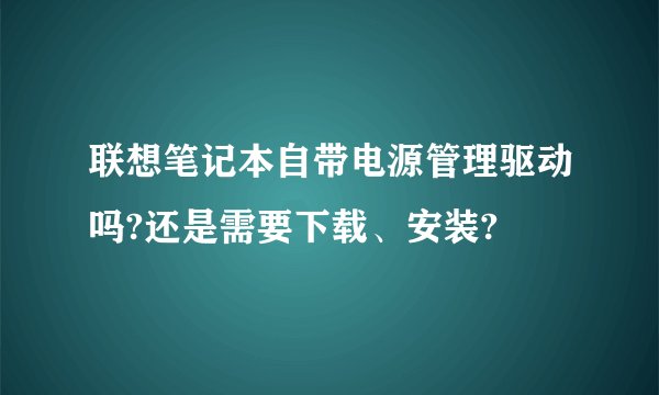 联想笔记本自带电源管理驱动吗?还是需要下载、安装?
