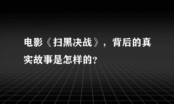 电影《扫黑决战》，背后的真实故事是怎样的？
