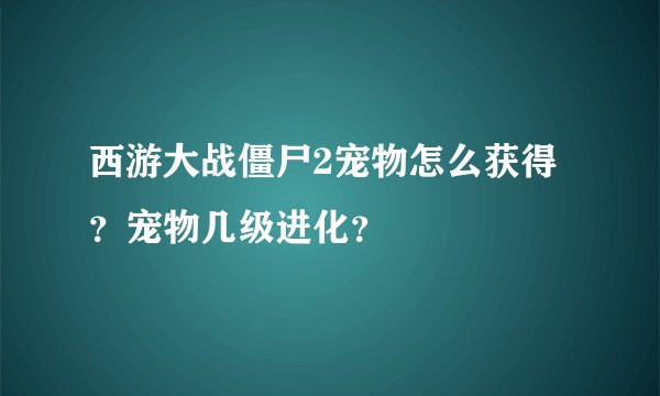 西游大战僵尸2宠物怎么获得？宠物几级进化？