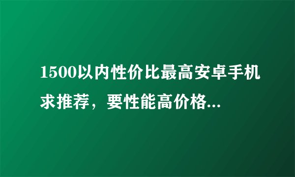 1500以内性价比最高安卓手机求推荐,要性能高价格低于1500的,最好是华为的,用惯了?