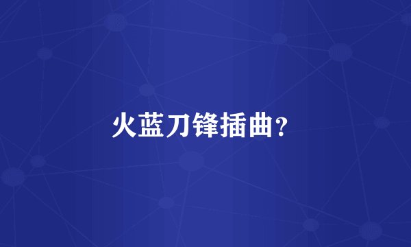 火蓝刀锋插曲？