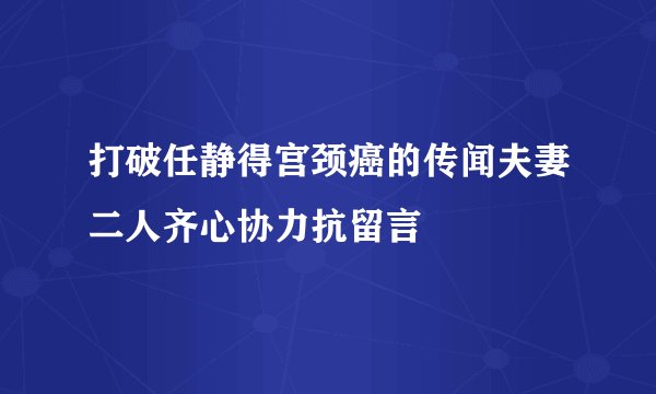 打破任静得宫颈癌的传闻夫妻二人齐心协力抗留言