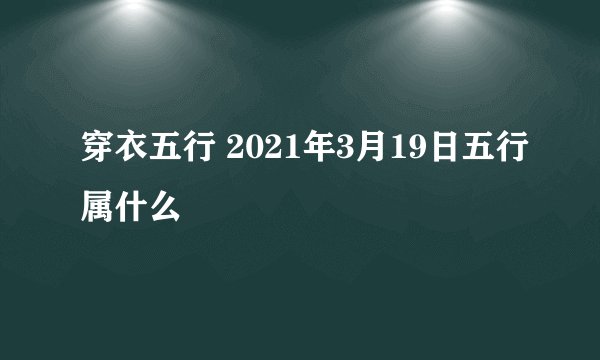 穿衣五行 2021年3月19日五行属什么