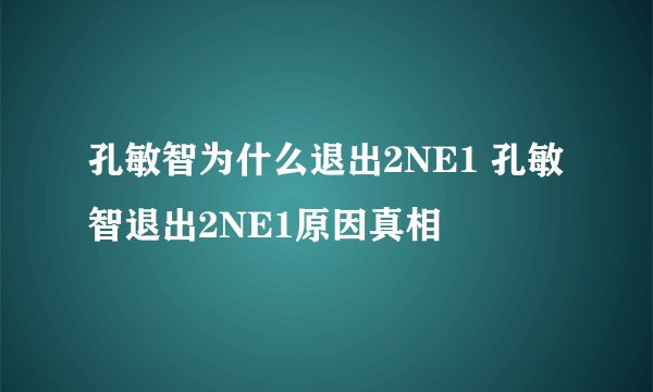 孔敏智为什么退出2NE1 孔敏智退出2NE1原因真相
