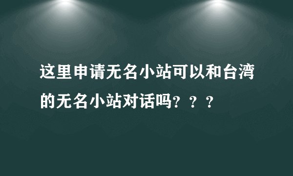 这里申请无名小站可以和台湾的无名小站对话吗？？？