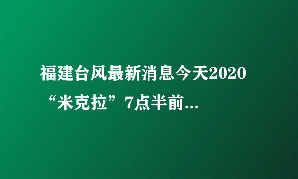 福建台风最新消息今天2020  “米克拉”7点半前后已登陆漳浦沿海
