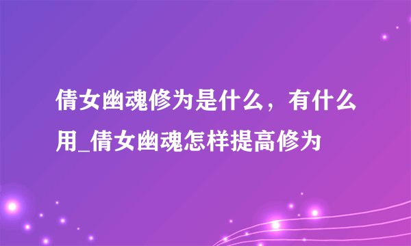 倩女幽魂修为是什么，有什么用_倩女幽魂怎样提高修为