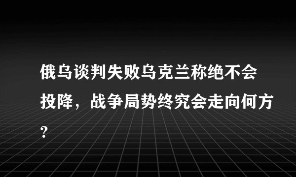 俄乌谈判失败乌克兰称绝不会投降，战争局势终究会走向何方？