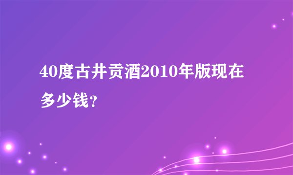 40度古井贡酒2010年版现在多少钱？