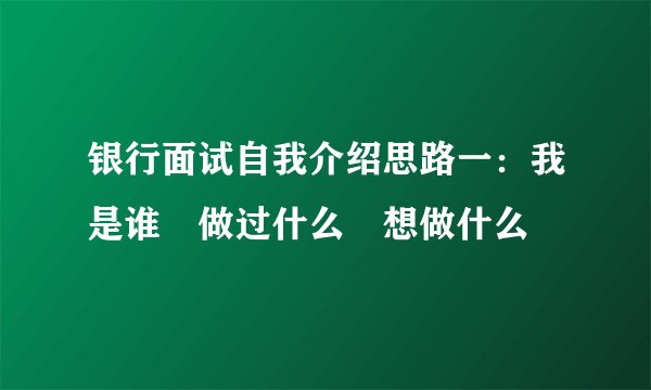 银行面试自我介绍思路一：我是谁―做过什么―想做什么