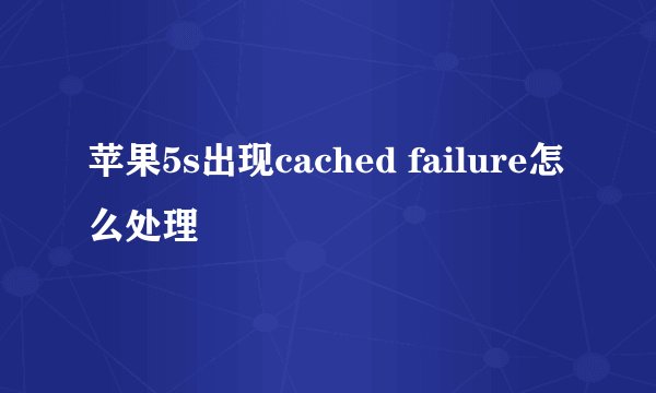 苹果5s出现cached failure怎么处理