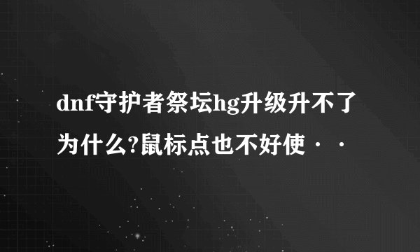 dnf守护者祭坛hg升级升不了为什么?鼠标点也不好使··
