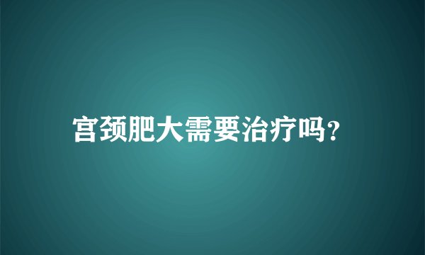宫颈肥大需要治疗吗？