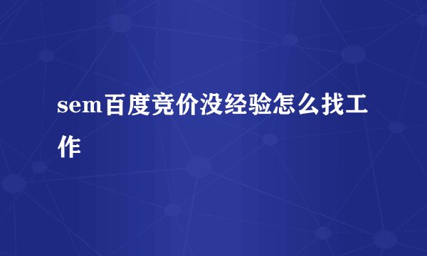 sem百度竞价没经验怎么找工作