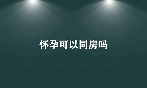 怀孕可以同房吗