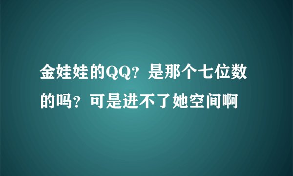 金娃娃的QQ？是那个七位数的吗？可是进不了她空间啊