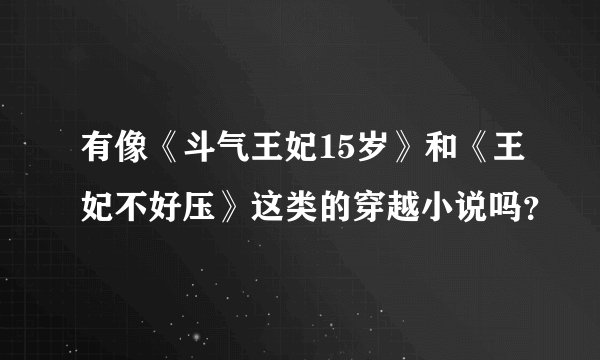有像《斗气王妃15岁》和《王妃不好压》这类的穿越小说吗？