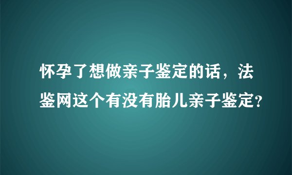 怀孕了想做亲子鉴定的话，法鉴网这个有没有胎儿亲子鉴定？