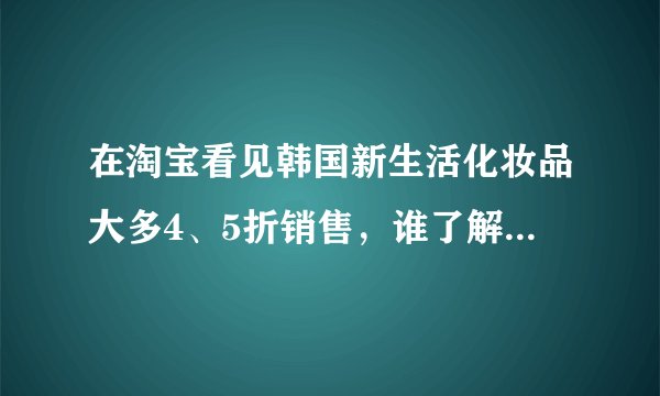 在淘宝看见韩国新生活化妆品大多4、5折销售，谁了解他们的进货渠道或者怎样代理？