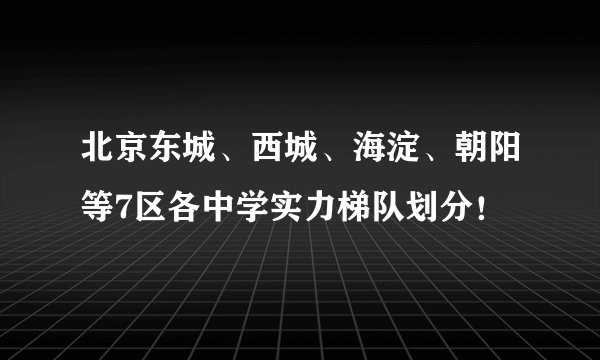 北京东城、西城、海淀、朝阳等7区各中学实力梯队划分！