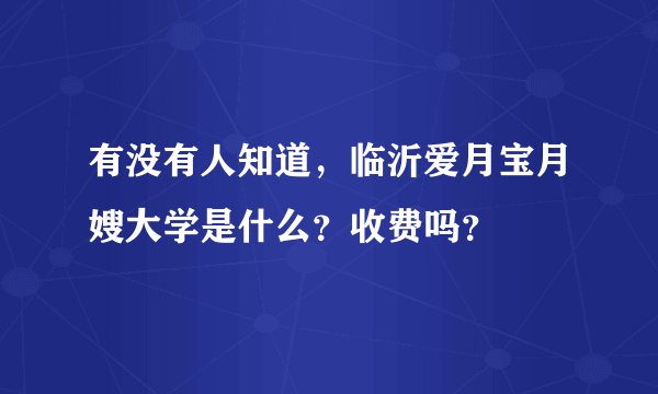 有没有人知道，临沂爱月宝月嫂大学是什么？收费吗？