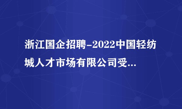 浙江国企招聘-2022中国轻纺城人才市场有限公司受委托招聘3人公告
