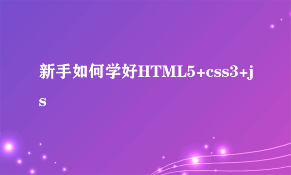 新手如何学好HTML5+css3+js
