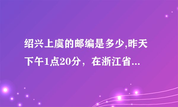 绍兴上虞的邮编是多少,昨天下午1点20分，在浙江省上虞市沥海镇前倪村，