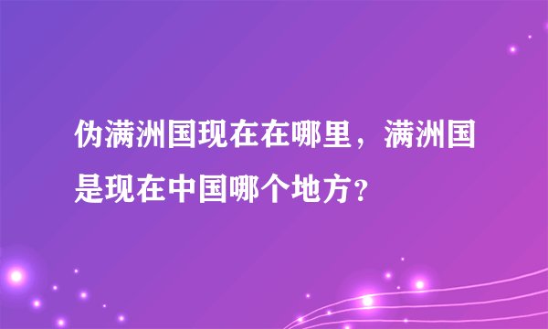 伪满洲国现在在哪里，满洲国是现在中国哪个地方？