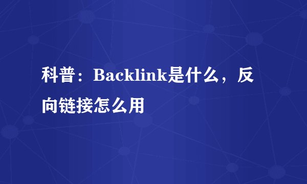 科普：Backlink是什么，反向链接怎么用