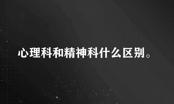 心理科和精神科什么区别。