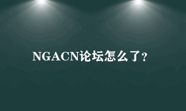 NGACN论坛怎么了？