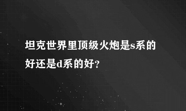 坦克世界里顶级火炮是s系的好还是d系的好？